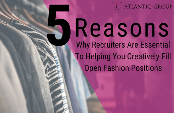 5 reasons why recruiters are esential to helping you creatively fill open fashion postions